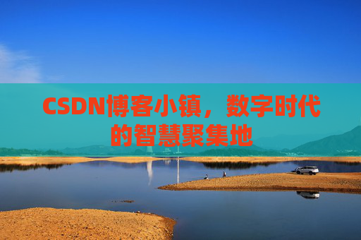 CSDN博客小镇，数字时代的智慧聚集地